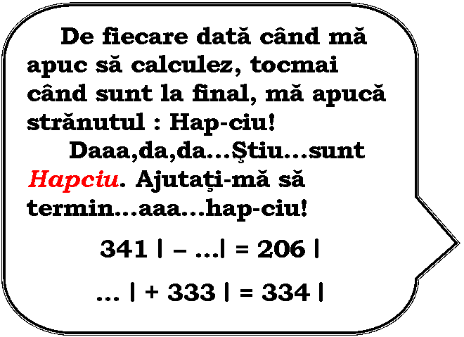 Rounded Rectangular Callout: De fiecare data cand ma apuc sa calculez, tocmai cand sunt la final, ma apuca stranutul : Hap-ciu!
 Daaa,da,daStiusunt Hapciu. Ajutati-ma sa terminaaahap-ciu!

341 l  l = 206 l

 l + 333 l = 334 l
